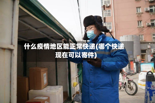 什么疫情地区能正常快递(哪个快递现在可以寄件)-第1张图片