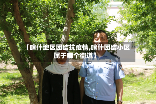 【喀什地区团结抗疫情,喀什团结小区属于哪个街道】-第1张图片