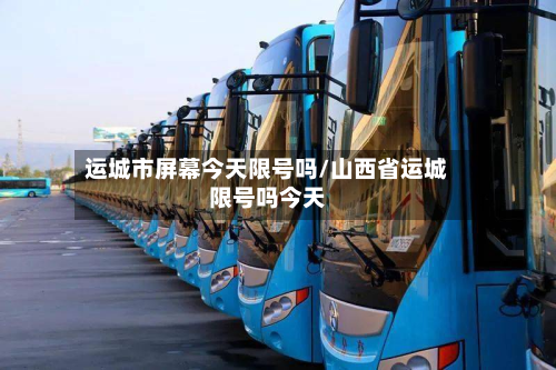 运城市屏幕今天限号吗/山西省运城限号吗今天-第1张图片