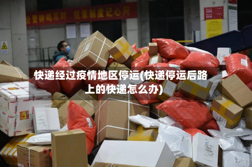 快递经过疫情地区停运(快递停运后路上的快递怎么办)-第1张图片