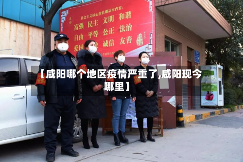 【咸阳哪个地区疫情严重了,咸阳现今哪里】-第1张图片