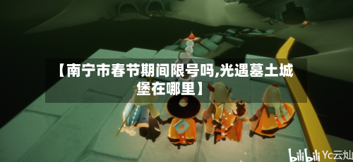 【南宁市春节期间限号吗,光遇墓土城堡在哪里】-第1张图片