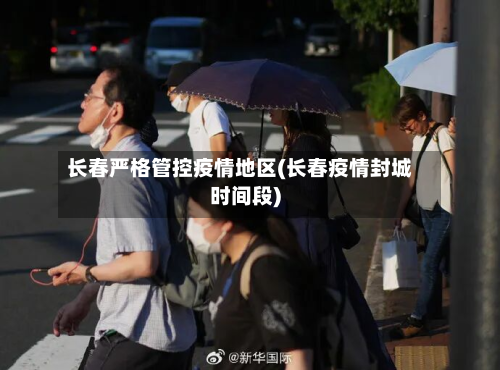 长春严格管控疫情地区(长春疫情封城时间段)-第1张图片