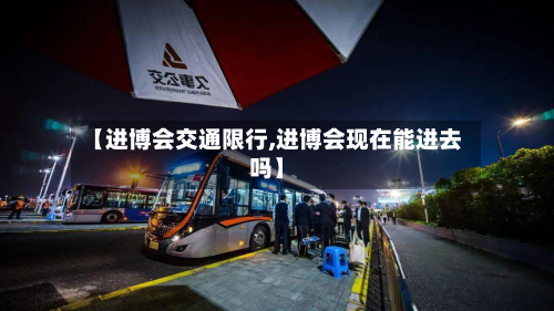 【进博会交通限行,进博会现在能进去吗】-第1张图片