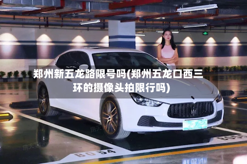 郑州新五龙路限号吗(郑州五龙口西三环的摄像头拍限行吗)-第1张图片