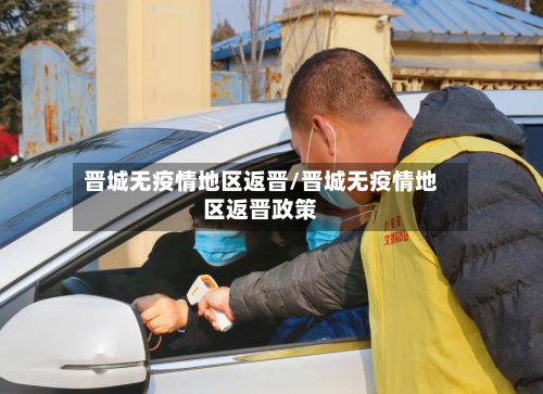 晋城无疫情地区返晋/晋城无疫情地区返晋政策-第1张图片