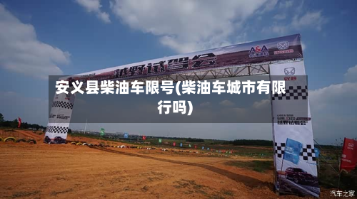 安义县柴油车限号(柴油车城市有限行吗)-第1张图片