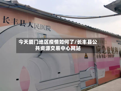 今天厦门地区疫情如何了/长丰县公共资源交易中心网站-第1张图片