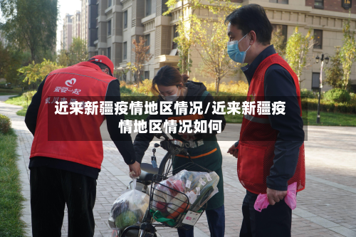 近来新疆疫情地区情况/近来新疆疫情地区情况如何-第1张图片