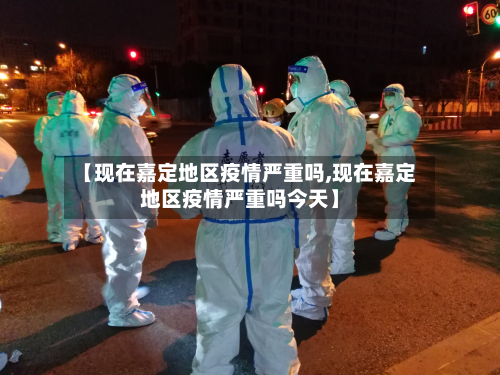 【现在嘉定地区疫情严重吗,现在嘉定地区疫情严重吗今天】-第1张图片