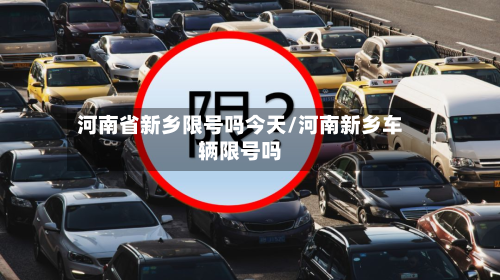 河南省新乡限号吗今天/河南新乡车辆限号吗-第1张图片