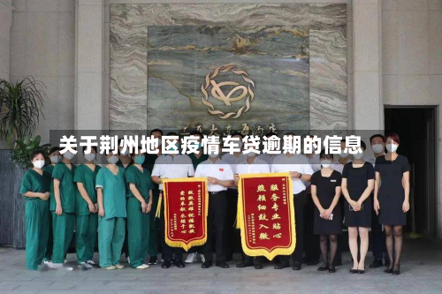 关于荆州地区疫情车贷逾期的信息-第1张图片