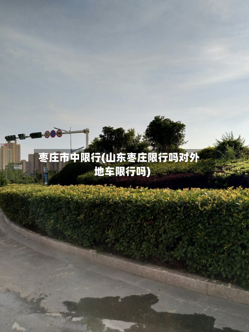 枣庄市中限行(山东枣庄限行吗对外地车限行吗)-第1张图片