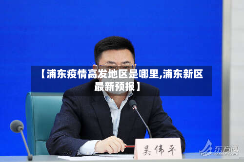【浦东疫情高发地区是哪里,浦东新区最新预报】-第1张图片