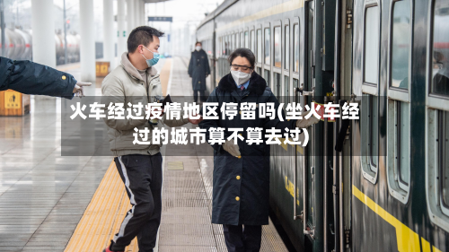 火车经过疫情地区停留吗(坐火车经过的城市算不算去过)-第1张图片