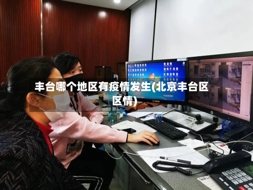 丰台哪个地区有疫情发生(北京丰台区区情)-第1张图片