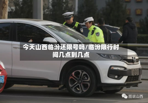 今天山西临汾还限号吗/临汾限行时间几点到几点-第1张图片