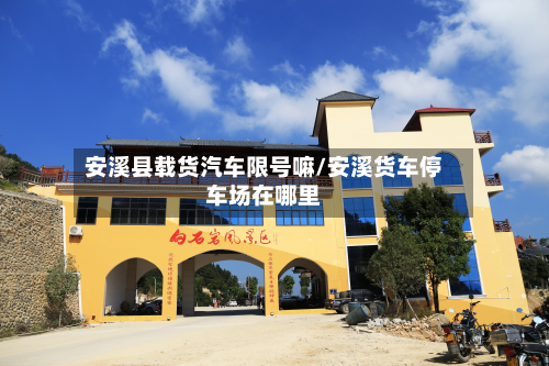 安溪县载货汽车限号嘛/安溪货车停车场在哪里-第1张图片