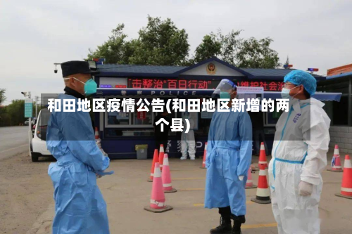 和田地区疫情公告(和田地区新增的两个县)-第3张图片