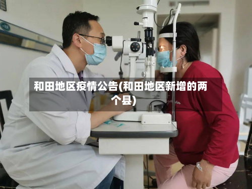和田地区疫情公告(和田地区新增的两个县)-第1张图片