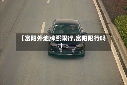 【富阳外地牌照限行,富阳限行吗】-第3张图片