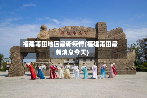 福建莆田地区最新疫情(福建莆田最新消息今天)-第2张图片