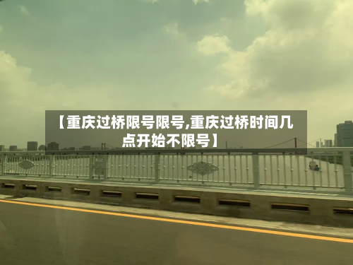 【重庆过桥限号限号,重庆过桥时间几点开始不限号】-第1张图片