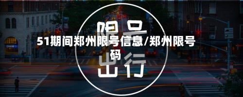 51期间郑州限号信息/郑州限号码-第1张图片
