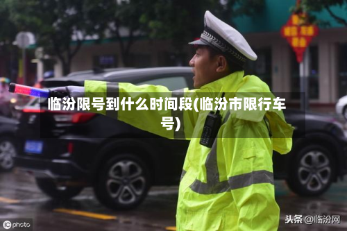 临汾限号到什么时间段(临汾市限行车号)-第2张图片