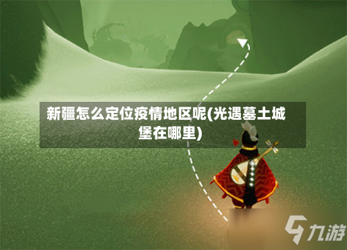 新疆怎么定位疫情地区呢(光遇墓土城堡在哪里)-第1张图片