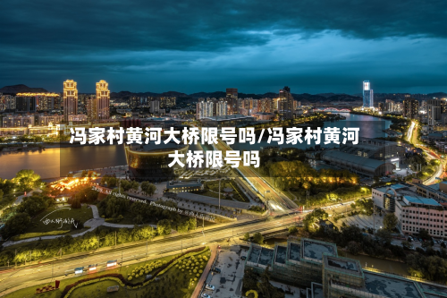 冯家村黄河大桥限号吗/冯家村黄河大桥限号吗-第1张图片