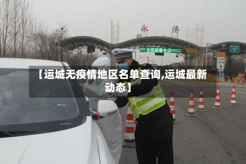【运城无疫情地区名单查询,运城最新动态】
