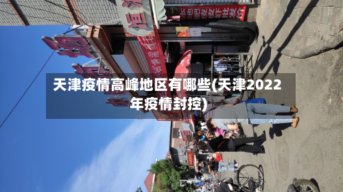 天津疫情高峰地区有哪些(天津2022年疫情封控)-第3张图片