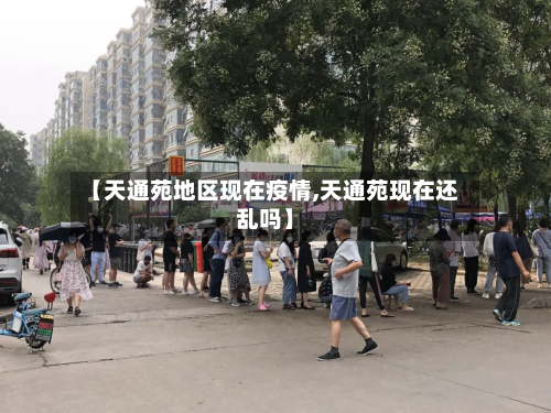【天通苑地区现在疫情,天通苑现在还乱吗】-第2张图片