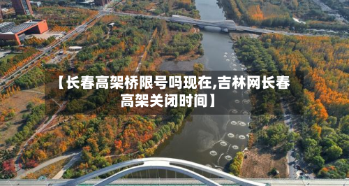 【长春高架桥限号吗现在,吉林网长春高架关闭时间】-第1张图片