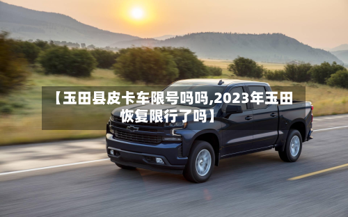 【玉田县皮卡车限号吗吗,2023年玉田恢复限行了吗】-第2张图片