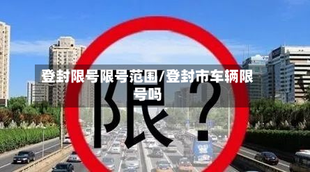 登封限号限号范围/登封市车辆限号吗-第1张图片