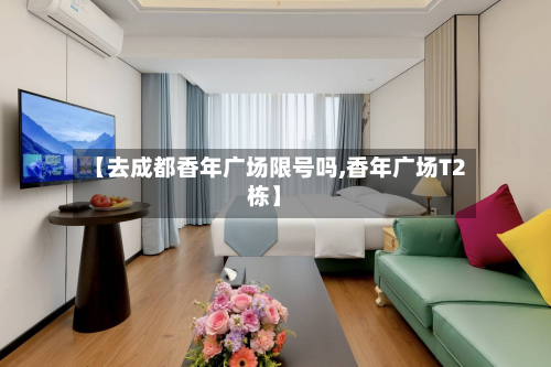 【去成都香年广场限号吗,香年广场T2栋】-第1张图片