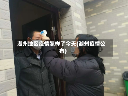 湖州地区疫情怎样了今天(湖州疫情公布)-第2张图片