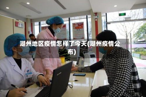 湖州地区疫情怎样了今天(湖州疫情公布)-第3张图片