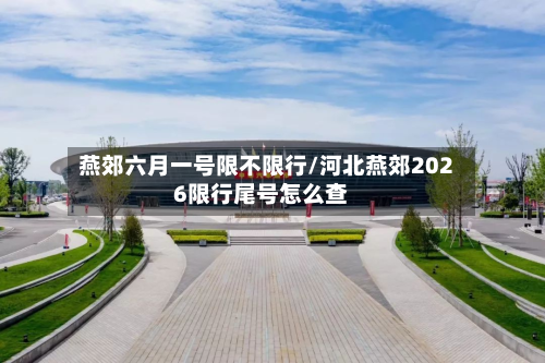 燕郊六月一号限不限行/河北燕郊2026限行尾号怎么查-第1张图片
