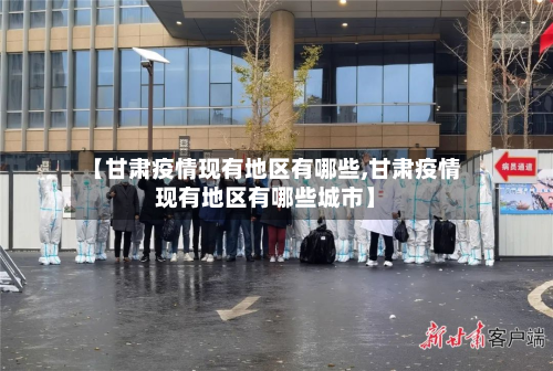 【甘肃疫情现有地区有哪些,甘肃疫情现有地区有哪些城市】-第3张图片