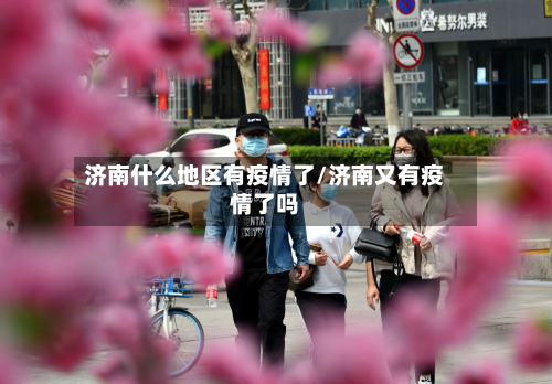 济南什么地区有疫情了/济南又有疫情了吗-第2张图片