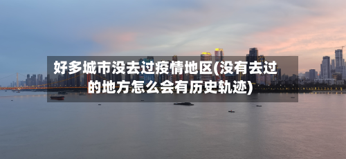 好多城市没去过疫情地区(没有去过的地方怎么会有历史轨迹)-第1张图片