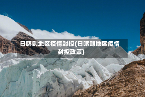 日喀则地区疫情封控(日喀则地区疫情封控政策)