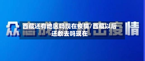 西藏还有地区吗现在疫情/西藏以后还敢去吗现在-第1张图片