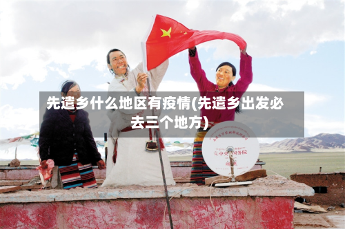 先遣乡什么地区有疫情(先遣乡出发必去三个地方)-第1张图片