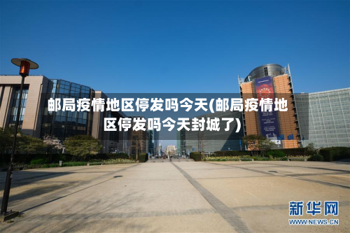 邮局疫情地区停发吗今天(邮局疫情地区停发吗今天封城了)-第1张图片
