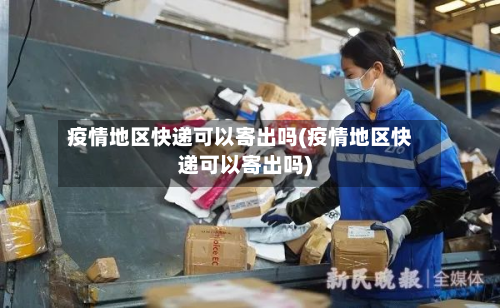 疫情地区快递可以寄出吗(疫情地区快递可以寄出吗)-第1张图片