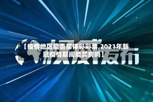 【疫情地区能否买体彩彩票,2021年新冠疫情期间能买房吗】-第1张图片